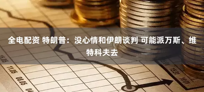 全电配资 特朗普：没心情和伊朗谈判 可能派万斯、维特科夫去