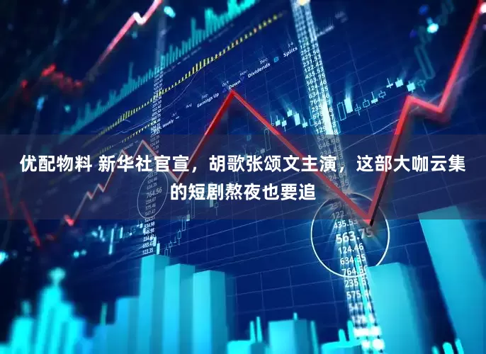 优配物料 新华社官宣，胡歌张颂文主演，这部大咖云集的短剧熬夜也要追