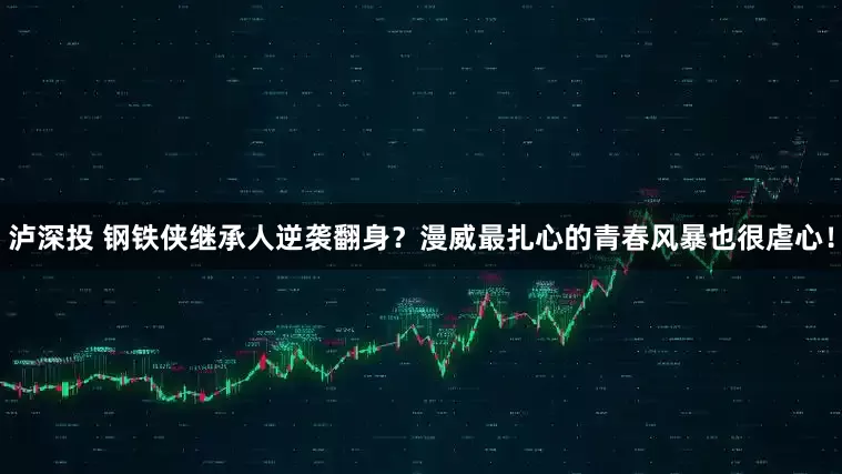泸深投 钢铁侠继承人逆袭翻身？漫威最扎心的青春风暴也很虐心！