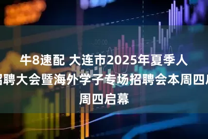 牛8速配 大连市2025年夏季人才招聘大会暨海外学子专场招聘会本周四启幕