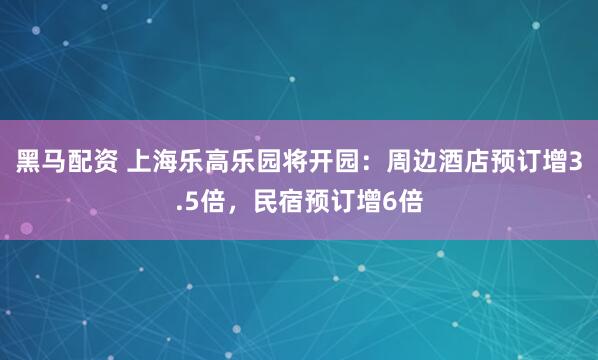黑马配资 上海乐高乐园将开园：周边酒店预订增3.5倍，民宿预订增6倍