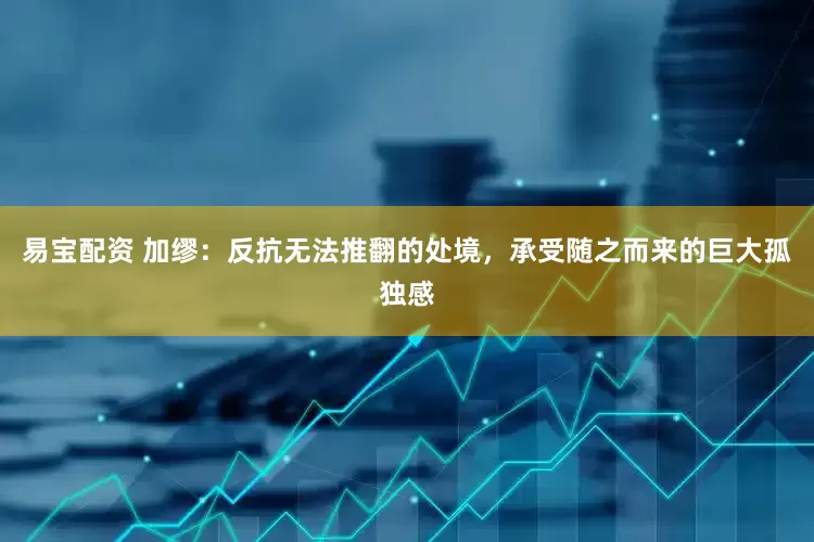 易宝配资 加缪：反抗无法推翻的处境，承受随之而来的巨大孤独感