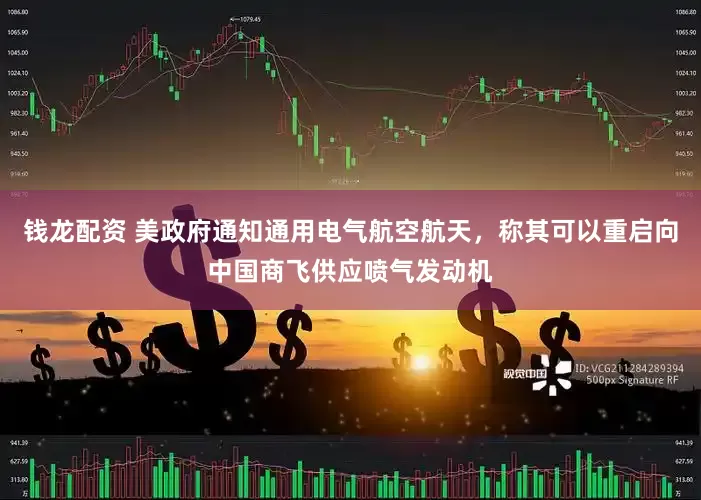 钱龙配资 美政府通知通用电气航空航天，称其可以重启向中国商飞供应喷气发动机