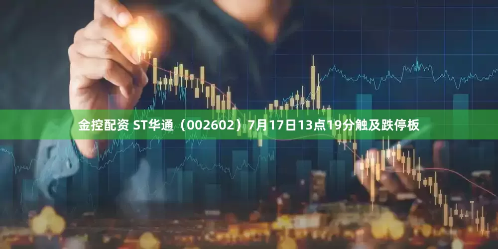金控配资 ST华通（002602）7月17日13点19分触及跌停板