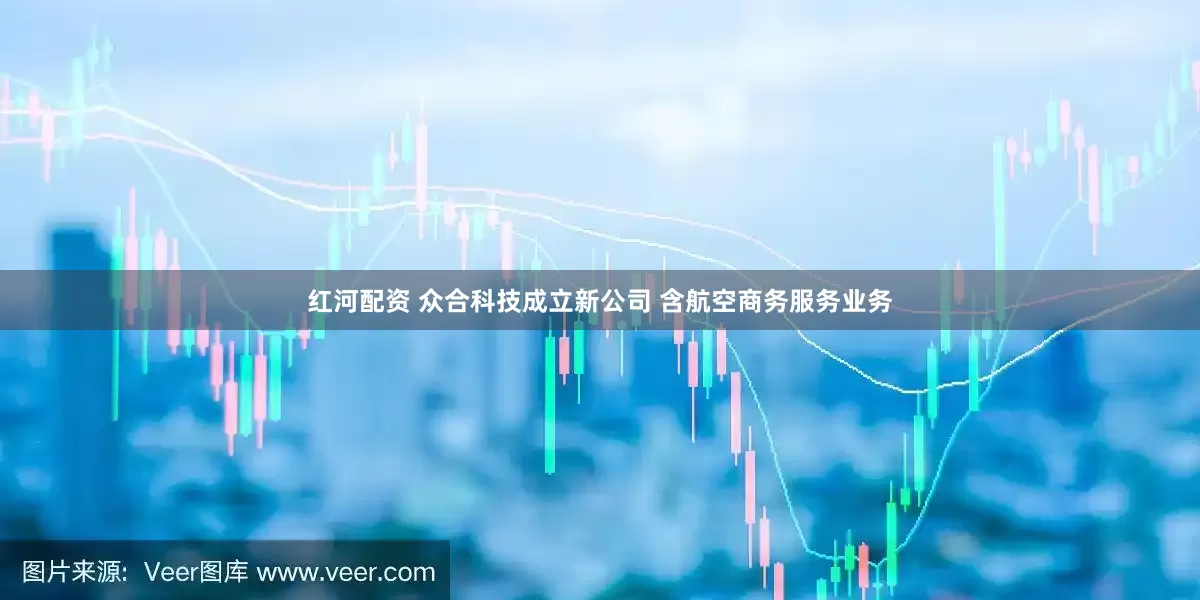 红河配资 众合科技成立新公司 含航空商务服务业务
