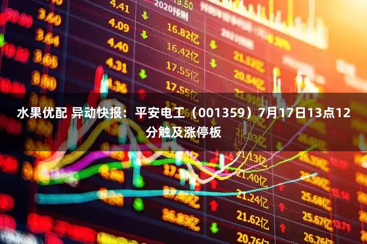 水果优配 异动快报：平安电工（001359）7月17日13点12分触及涨停板
