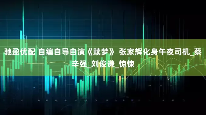 驰盈优配 自编自导自演《赎梦》 张家辉化身午夜司机_蔡辛强_刘俊谦_惊悚