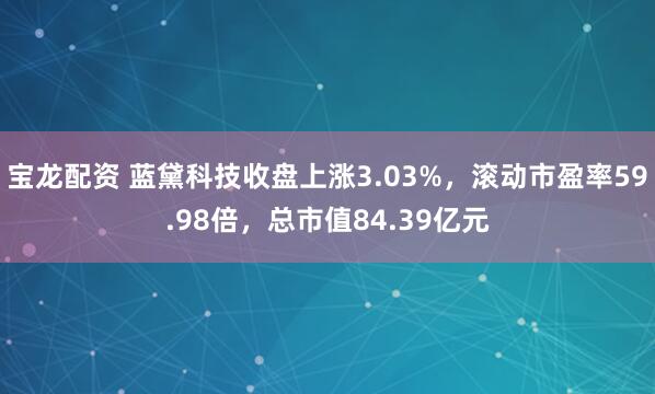 宝龙配资 蓝黛科技收盘上涨3.03%，滚动市盈率59.98倍，总市值84.39亿元