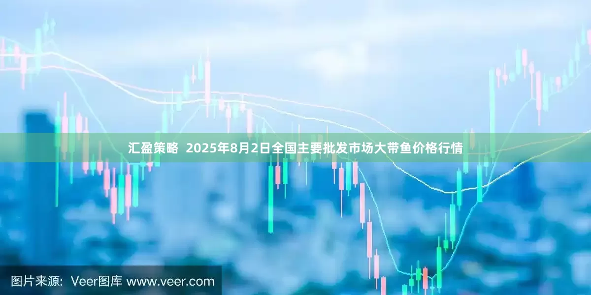 汇盈策略  2025年8月2日全国主要批发市场大带鱼价格行情