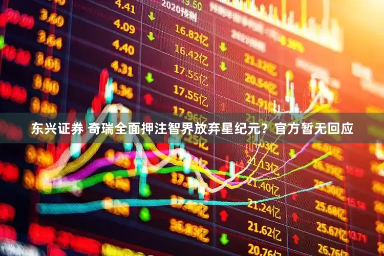 东兴证券 奇瑞全面押注智界放弃星纪元？官方暂无回应