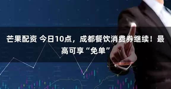 芒果配资 今日10点，成都餐饮消费券继续！最高可享“免单”