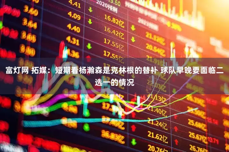 富灯网 拓媒：短期看杨瀚森是克林根的替补 球队早晚要面临二选一的情况