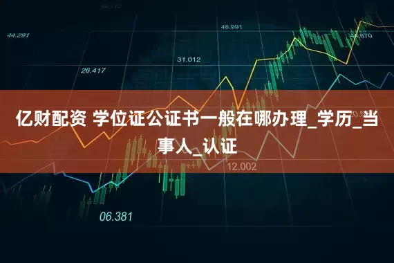 亿财配资 学位证公证书一般在哪办理_学历_当事人_认证