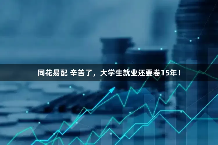 同花易配 辛苦了，大学生就业还要卷15年！