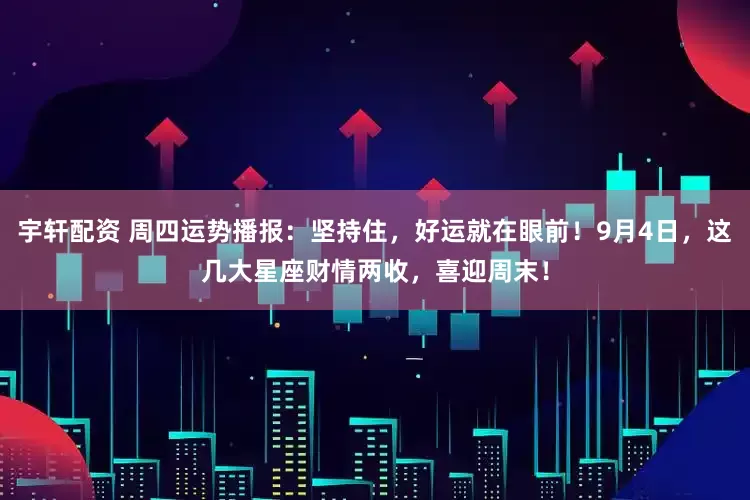宇轩配资 周四运势播报：坚持住，好运就在眼前！9月4日，这几大星座财情两收，喜迎周末！