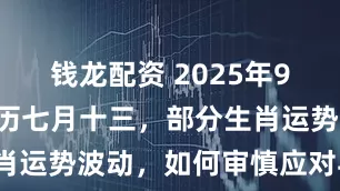 钱龙配资 2025年9月4日：农历七月十三，部分生肖运势波动，如何审慎应对与调整？