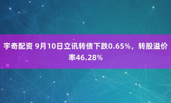 宇奇配资 9月10日立讯转债下跌0.65%，转股溢价率46.28%