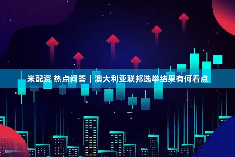 米配资 热点问答｜澳大利亚联邦选举结果有何看点