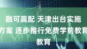 融可赢配 天津出台实施方案 逐步推行免费学前教育