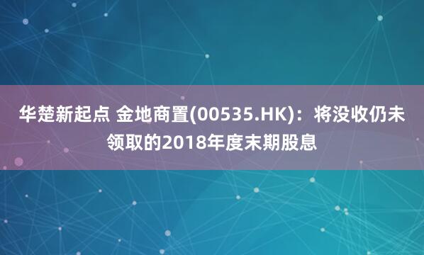 华楚新起点 金地商置(00535.HK)：将没收仍未领取的2018年度末期股息