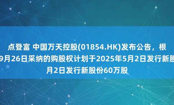 点登富 中国万天控股(01854.HK)发布公告，根据2016年9月26日采纳的购股权计划于2025年5月2日发行新股份60万股