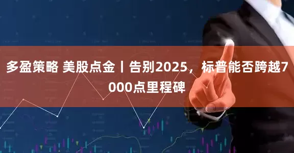 多盈策略 美股点金丨告别2025，标普能否跨越7000点里程碑