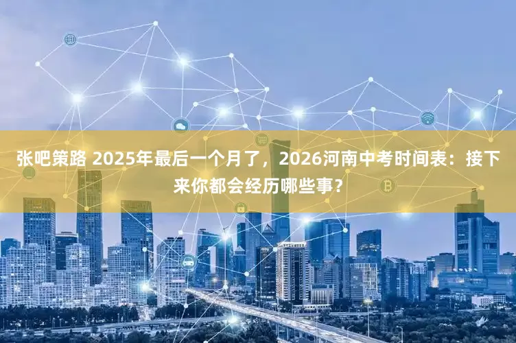 张吧策路 2025年最后一个月了，2026河南中考时间表：接下来你都会经历哪些事？
