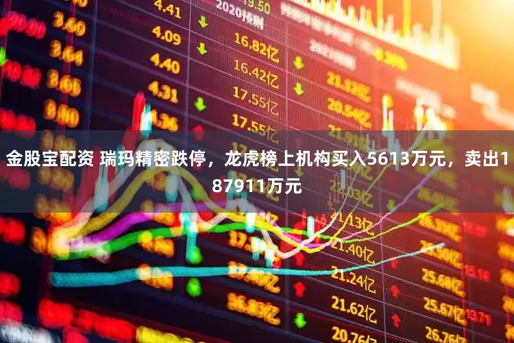 金股宝配资 瑞玛精密跌停，龙虎榜上机构买入5613万元，卖出187911万元