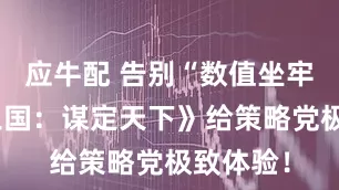 应牛配 告别“数值坐牢”，《三国：谋定天下》给策略党极致体验！