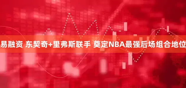 易融资 东契奇+里弗斯联手 奠定NBA最强后场组合地位